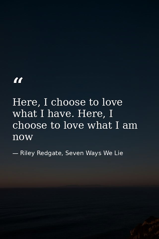 Here, I choose to love what I have. Here, I choose to love what I am now — Riley Redgate, Seven Ways We Lie