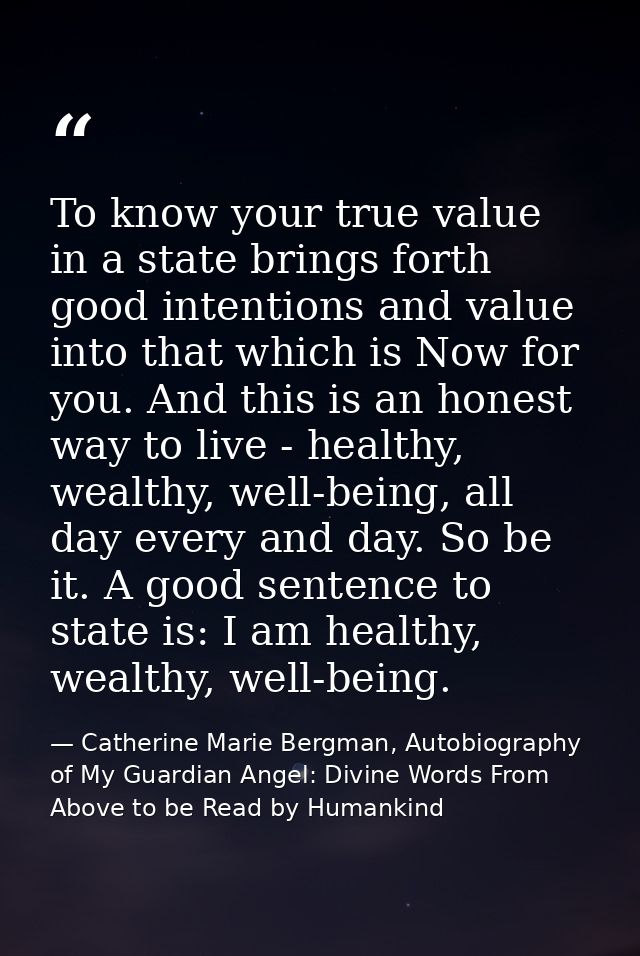 To know your true value in a state brings forth good intentions and value into that which is Now for you. And this is an — Catherine Marie Bergman, Autobiography of My Guardian Angel: Divine Words From Above to be Read by Humankind