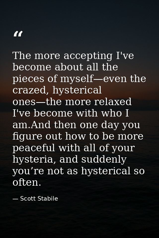 The more accepting I've become about all the pieces of myself—even the crazed, hysterical ones—the more relaxed I've bec — Scott Stabile