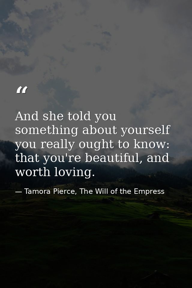 And she told you something about yourself you really ought to know: that you're beautiful, and worth loving. — Tamora Pierce, The Will of the Empress