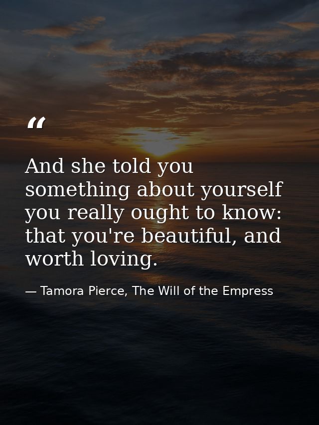 And she told you something about yourself you really ought to know: that you're beautiful, and worth loving. — Tamora Pierce, The Will of the Empress