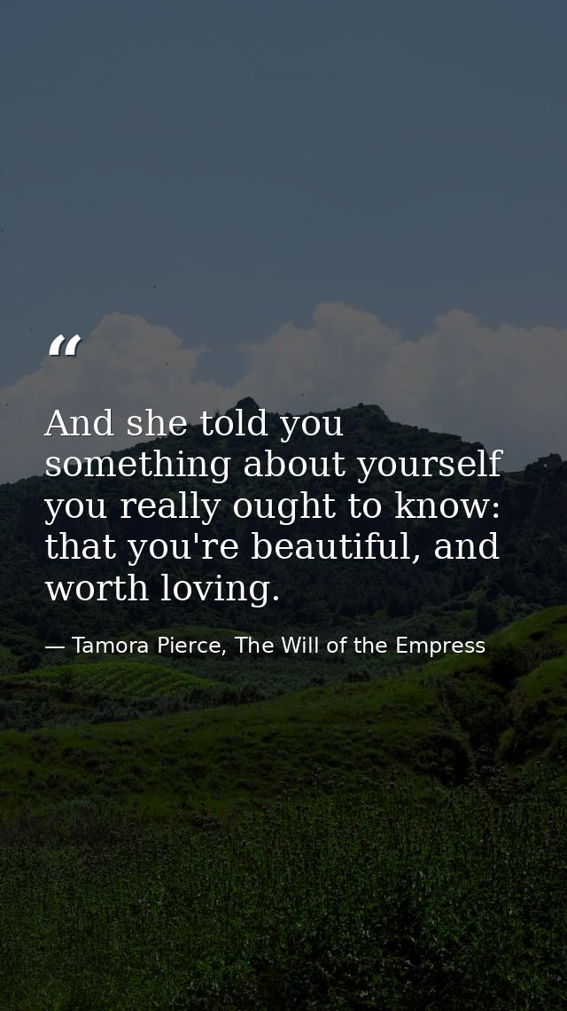 And she told you something about yourself you really ought to know: that you're beautiful, and worth loving. — Tamora Pierce, The Will of the Empress
