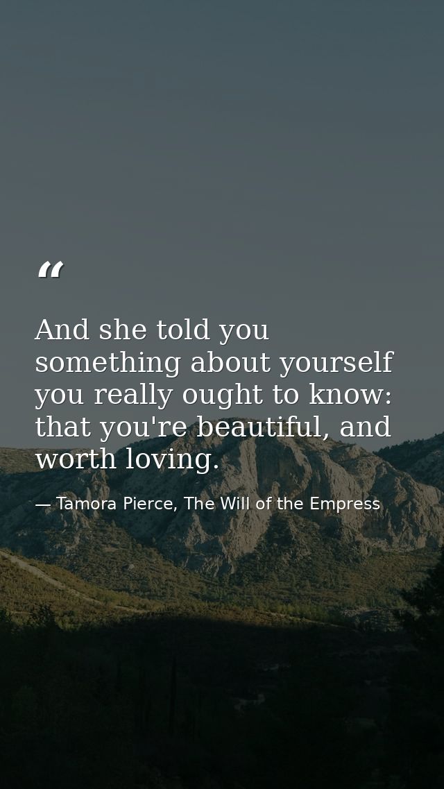 And she told you something about yourself you really ought to know: that you're beautiful, and worth loving. — Tamora Pierce, The Will of the Empress