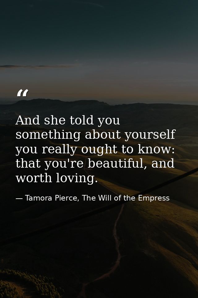 And she told you something about yourself you really ought to know: that you're beautiful, and worth loving. — Tamora Pierce, The Will of the Empress