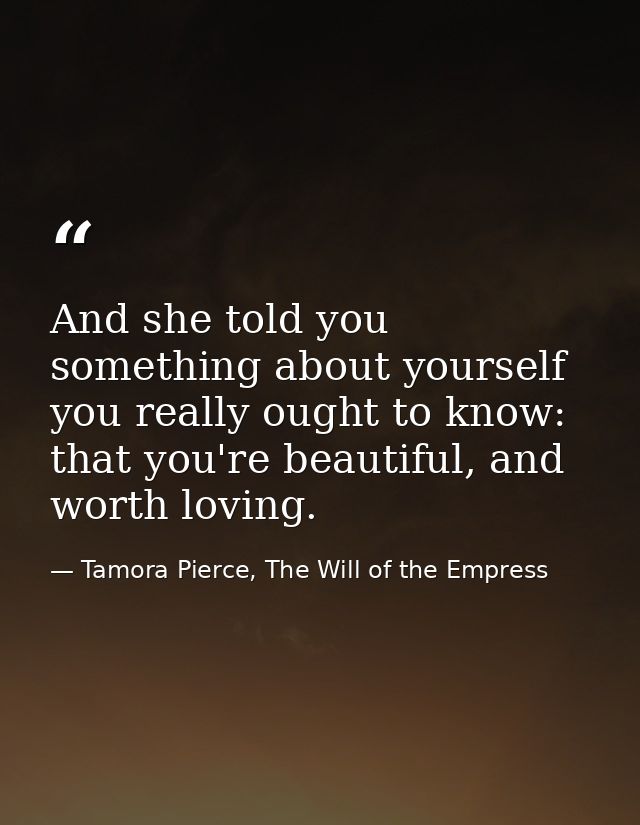 And she told you something about yourself you really ought to know: that you're beautiful, and worth loving. — Tamora Pierce, The Will of the Empress