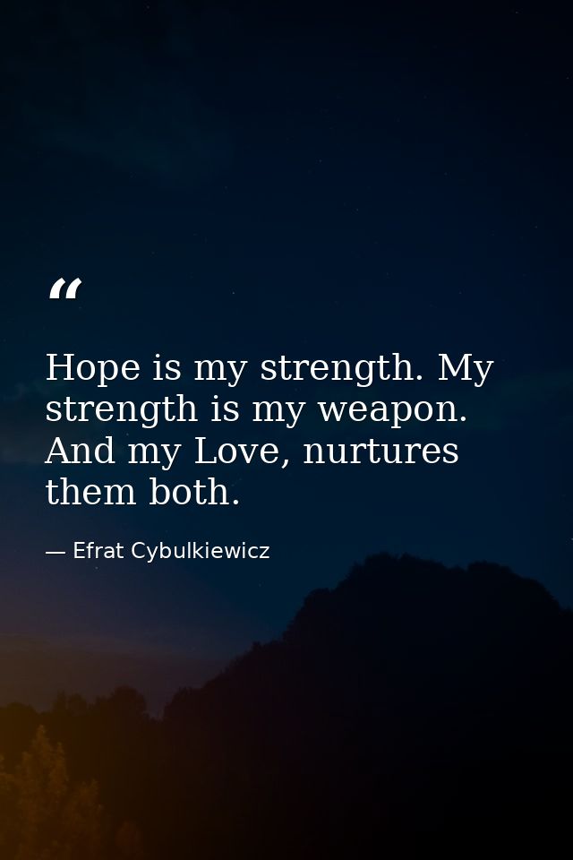Hope is my strength. My strength is my weapon. And my Love, nurtures them both. — Efrat Cybulkiewicz