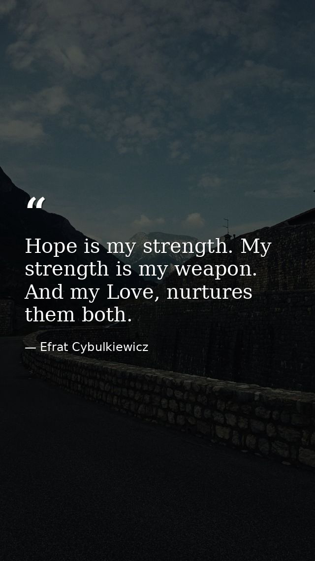 Hope is my strength. My strength is my weapon. And my Love, nurtures them both. — Efrat Cybulkiewicz