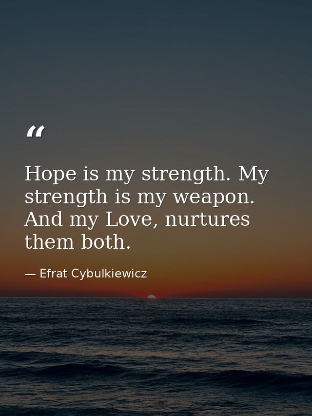 Hope is my strength. My strength is my weapon. And my Love, nurtures them both. — Efrat Cybulkiewicz
