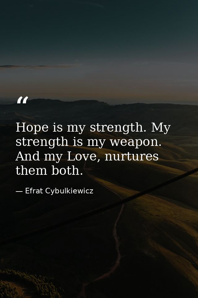 Hope is my strength. My strength is my weapon. And my Love, nurtures them both. — Efrat Cybulkiewicz