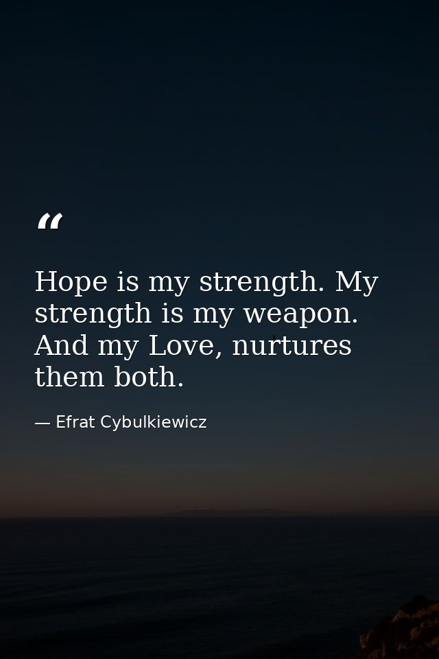 Hope is my strength. My strength is my weapon. And my Love, nurtures them both. — Efrat Cybulkiewicz