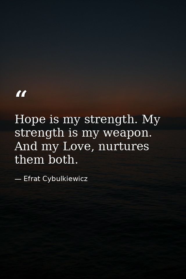 Hope is my strength. My strength is my weapon. And my Love, nurtures them both. — Efrat Cybulkiewicz