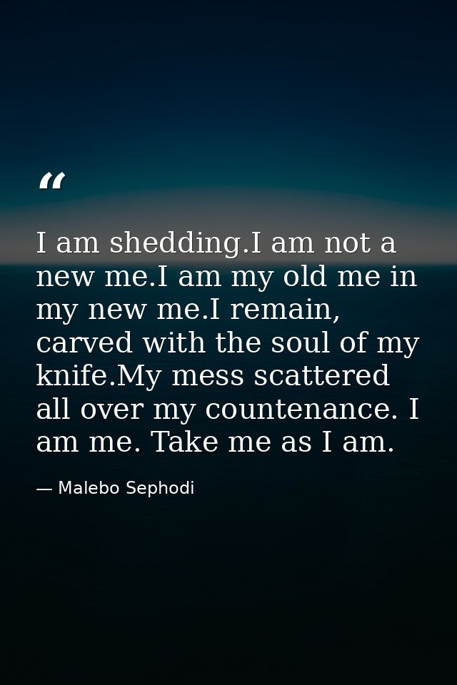 I am shedding.I am not a new me.I am my old me in my new me.I remain, carved with the soul of my knife.My mess scattered — Malebo Sephodi