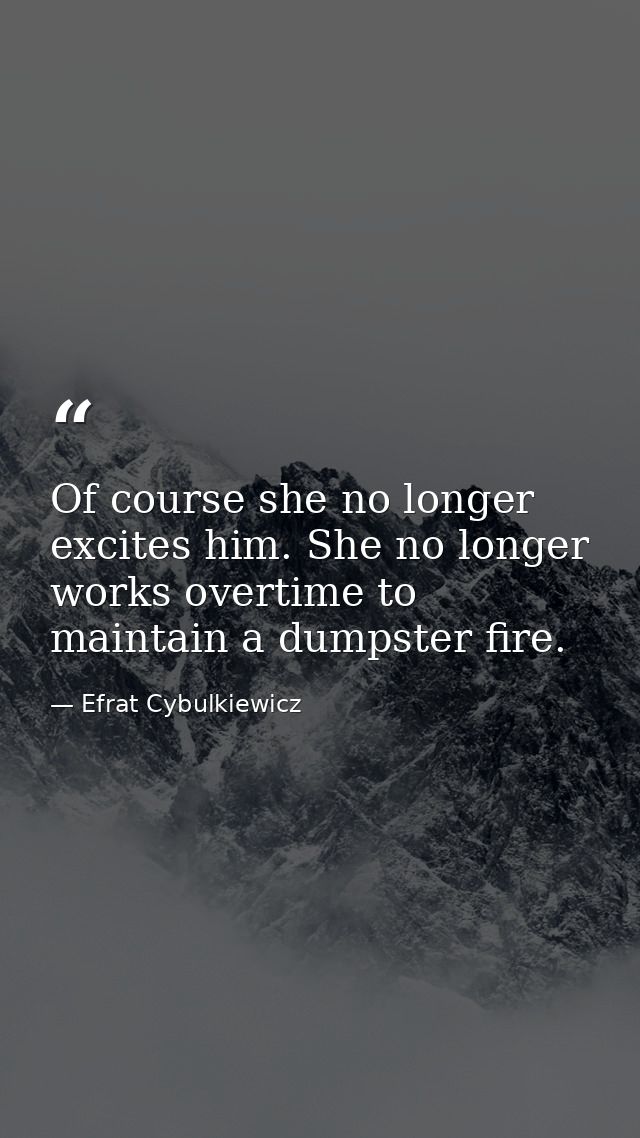 Of course she no longer excites him. She no longer works overtime to maintain a dumpster fire. — Efrat Cybulkiewicz