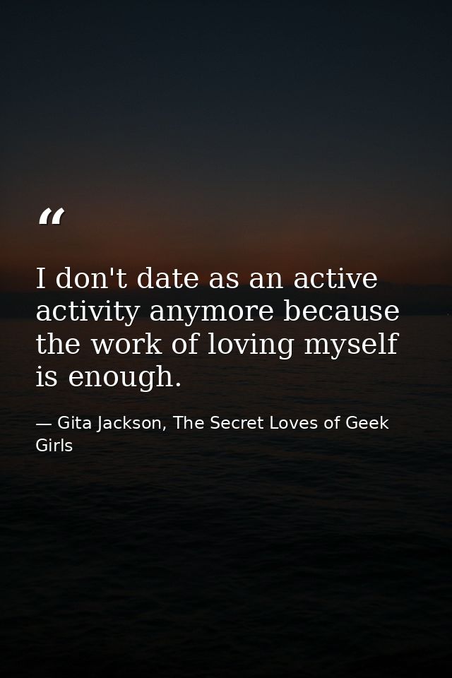 I don't date as an active activity anymore because the work of loving myself is enough. — Gita Jackson, The Secret Loves of Geek Girls