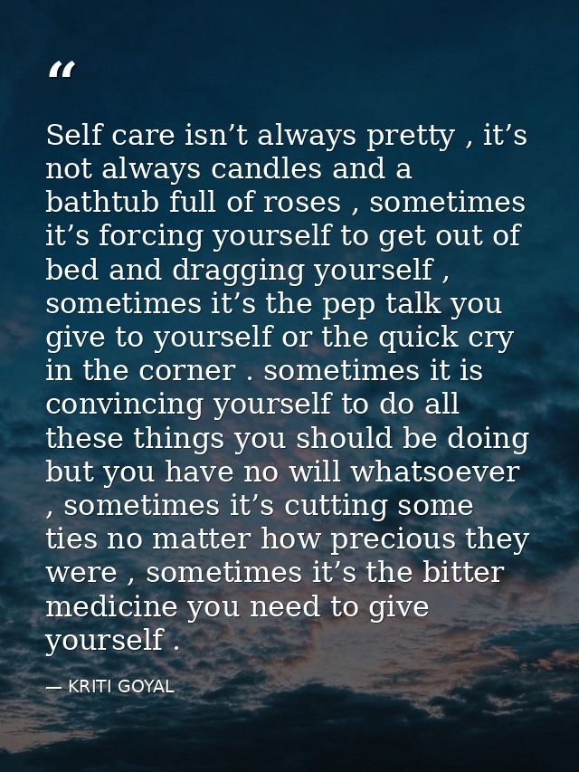 Self care isn’t always pretty , it’s not always candles and a bathtub full of roses , sometimes it’s forcing yourself to — KRITI GOYAL
