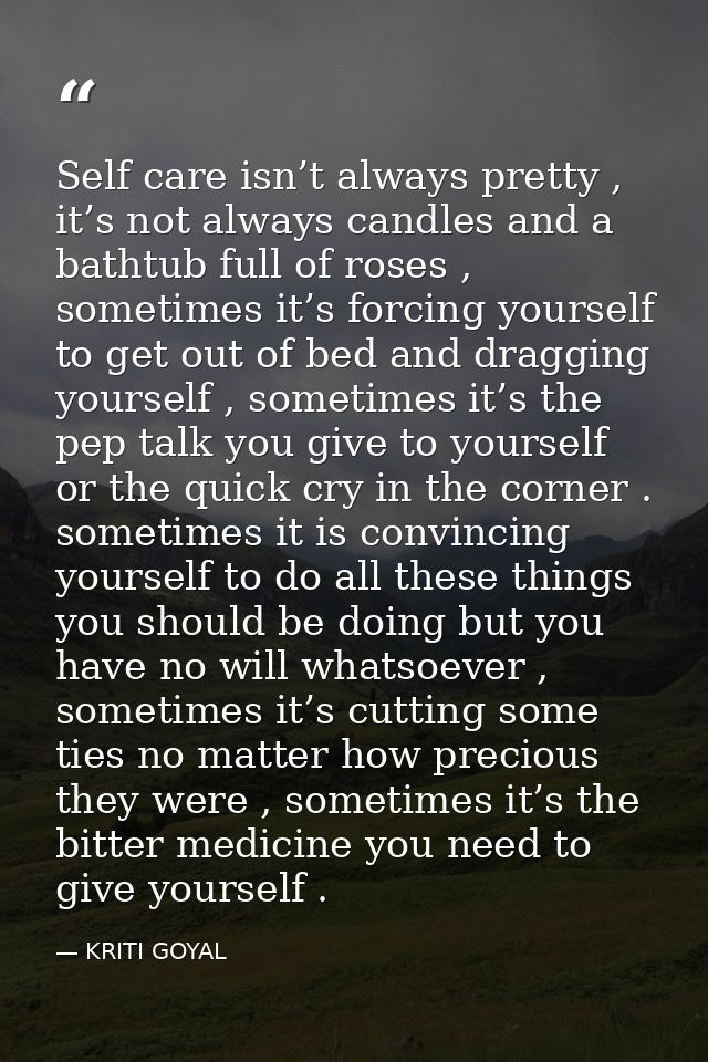 Self care isn’t always pretty , it’s not always candles and a bathtub full of roses , sometimes it’s forcing yourself to — KRITI GOYAL