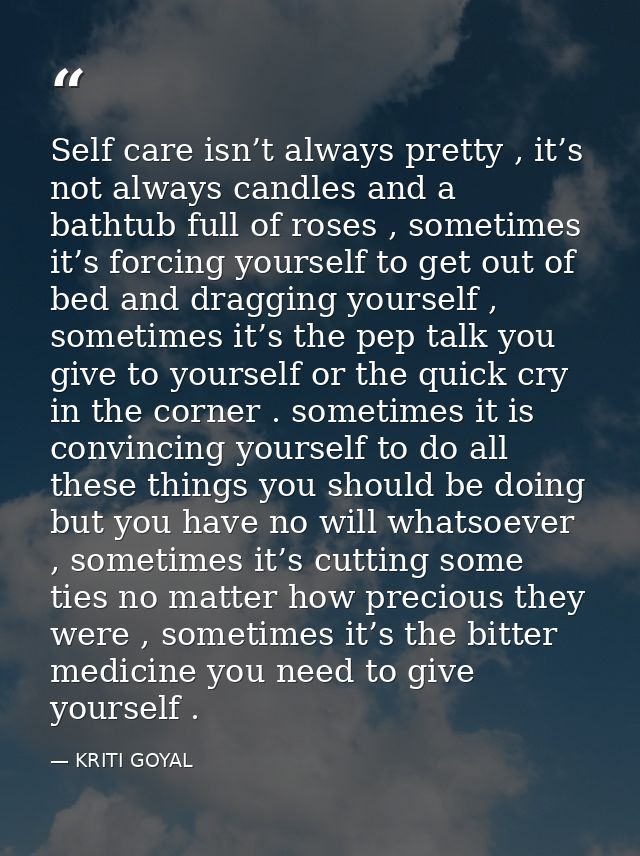 Self care isn’t always pretty , it’s not always candles and a bathtub full of roses , sometimes it’s forcing yourself to — KRITI GOYAL