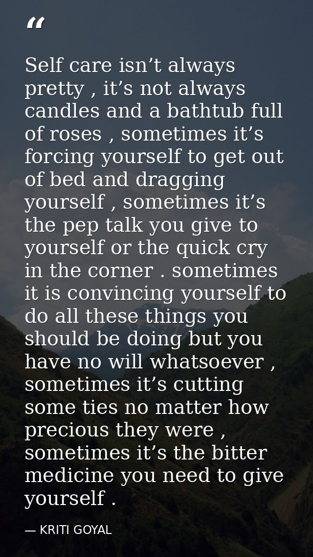Self care isn’t always pretty , it’s not always candles and a bathtub full of roses , sometimes it’s forcing yourself to — KRITI GOYAL