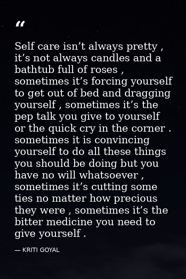 Self care isn’t always pretty , it’s not always candles and a bathtub full of roses , sometimes it’s forcing yourself to — KRITI GOYAL