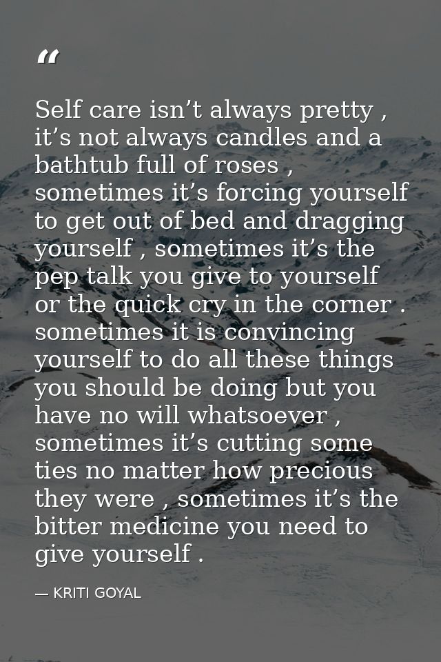 Self care isn’t always pretty , it’s not always candles and a bathtub full of roses , sometimes it’s forcing yourself to — KRITI GOYAL