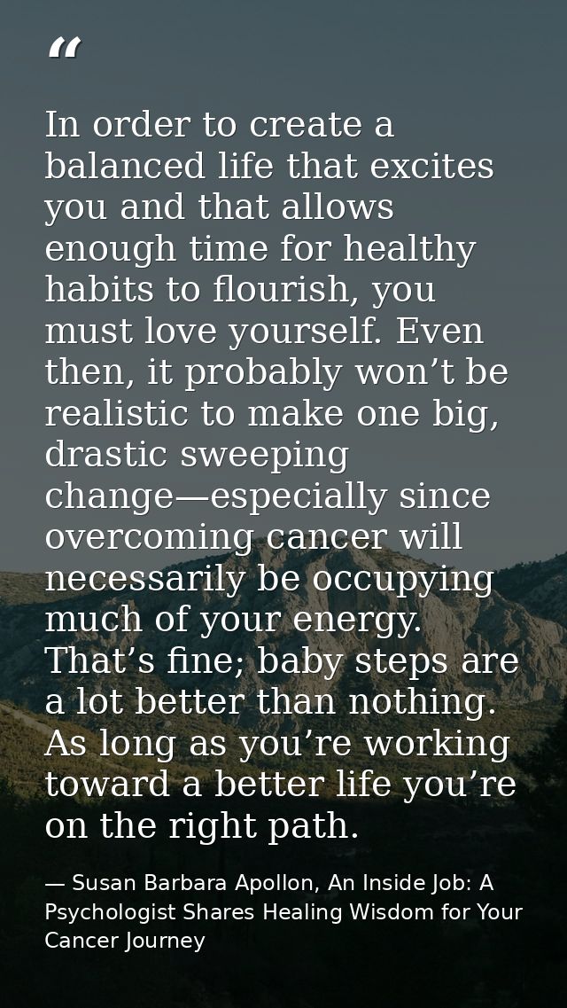 In order to create a balanced life that excites you and that allows enough time for healthy habits to flourish, you must — Susan Barbara Apollon, An Inside Job: A Psychologist Shares Healing Wisdom for Your Cancer Journey