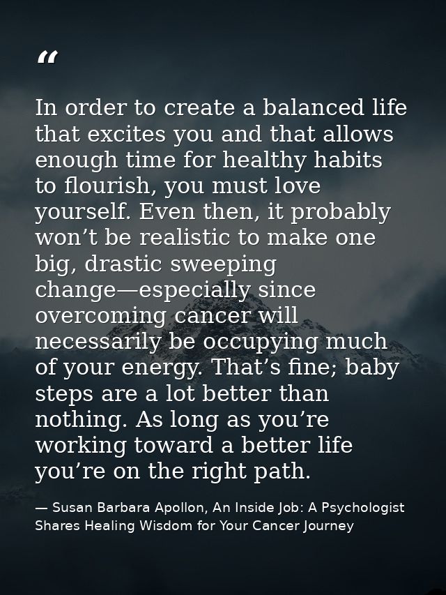 In order to create a balanced life that excites you and that allows enough time for healthy habits to flourish, you must — Susan Barbara Apollon, An Inside Job: A Psychologist Shares Healing Wisdom for Your Cancer Journey