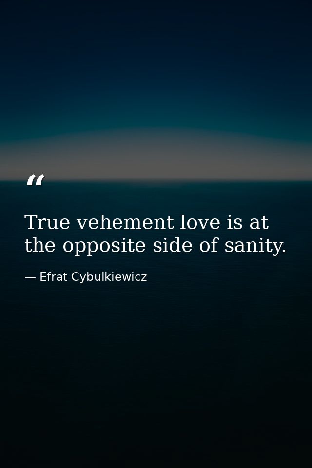 True vehement love is at the opposite side of sanity. — Efrat Cybulkiewicz