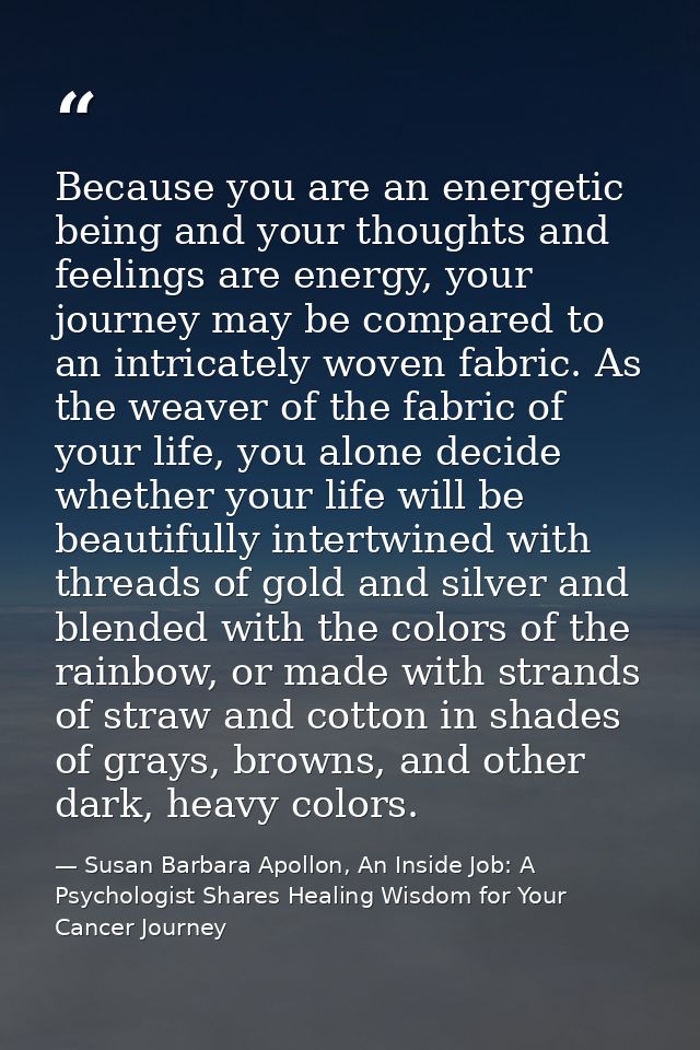 Because you are an energetic being and your thoughts and feelings are energy, your journey may be compared to an intrica — Susan Barbara Apollon, An Inside Job: A Psychologist Shares Healing Wisdom for Your Cancer Journey