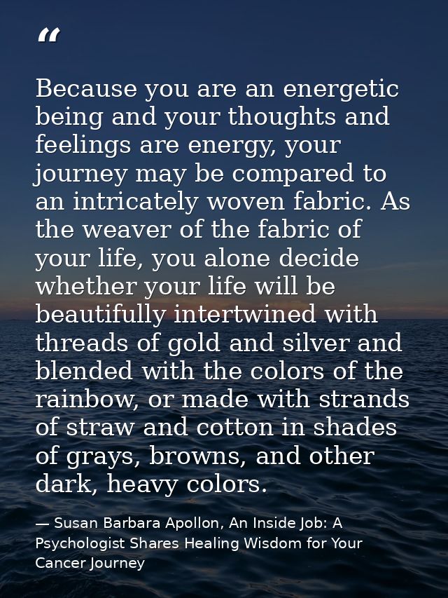 Because you are an energetic being and your thoughts and feelings are energy, your journey may be compared to an intrica — Susan Barbara Apollon, An Inside Job: A Psychologist Shares Healing Wisdom for Your Cancer Journey