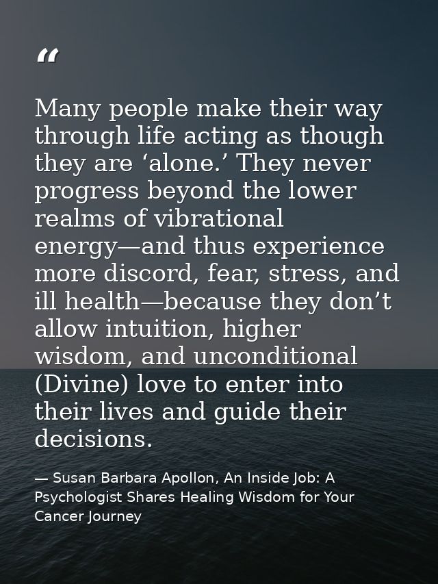 Many people make their way through life acting as though they are ‘alone.’ They never progress beyond the lower realms o — Susan Barbara Apollon, An Inside Job: A Psychologist Shares Healing Wisdom for Your Cancer Journey