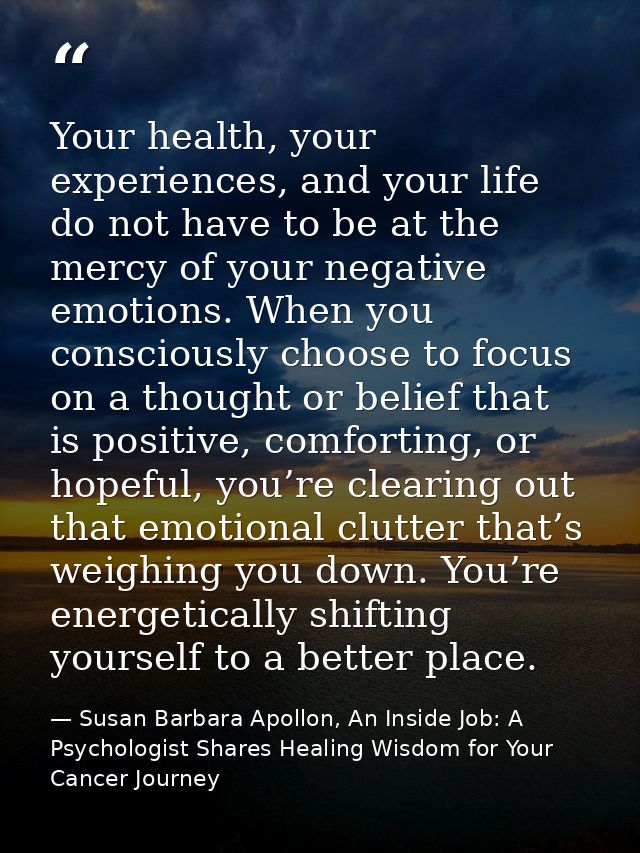 Your health, your experiences, and your life do not have to be at the mercy of your negative emotions. When you consciou — Susan Barbara Apollon, An Inside Job: A Psychologist Shares Healing Wisdom for Your Cancer Journey