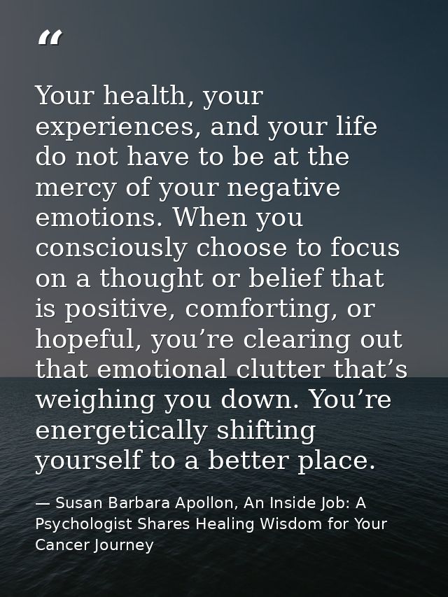 Your health, your experiences, and your life do not have to be at the mercy of your negative emotions. When you consciou — Susan Barbara Apollon, An Inside Job: A Psychologist Shares Healing Wisdom for Your Cancer Journey