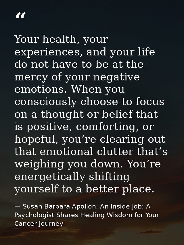 Your health, your experiences, and your life do not have to be at the mercy of your negative emotions. When you consciou — Susan Barbara Apollon, An Inside Job: A Psychologist Shares Healing Wisdom for Your Cancer Journey