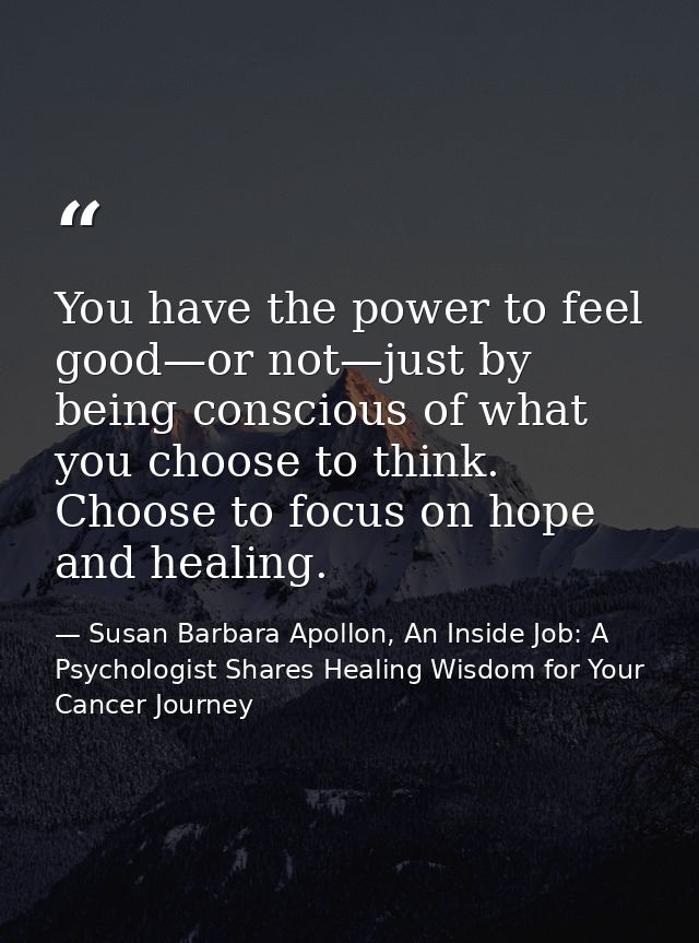 You have the power to feel good—or not—just by being conscious of what you choose to think. Choose to focus on hope and  — Susan Barbara Apollon, An Inside Job: A Psychologist Shares Healing Wisdom for Your Cancer Journey