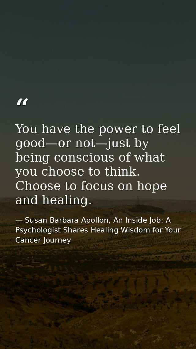 You have the power to feel good—or not—just by being conscious of what you choose to think. Choose to focus on hope and  — Susan Barbara Apollon, An Inside Job: A Psychologist Shares Healing Wisdom for Your Cancer Journey