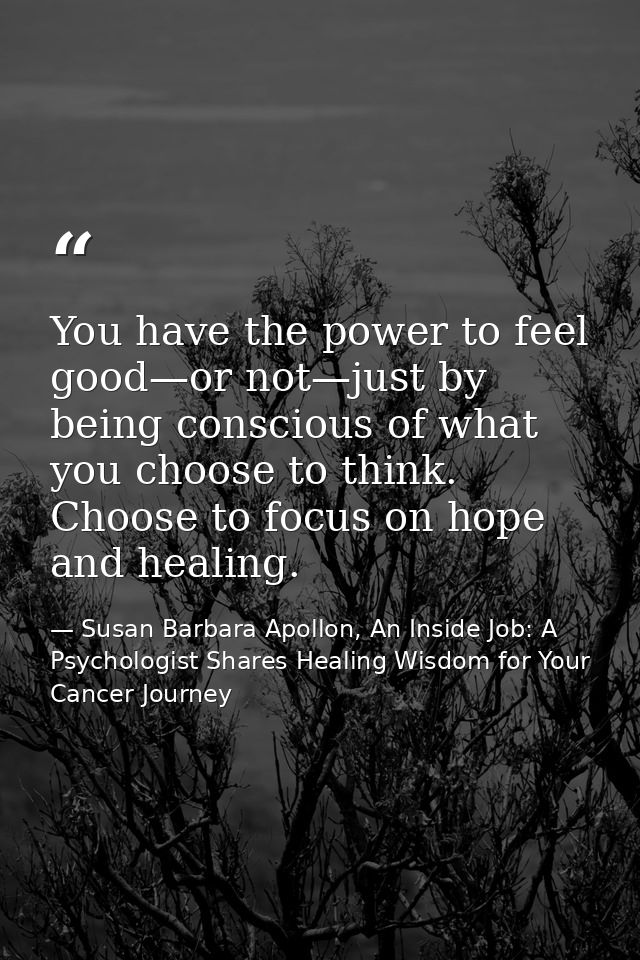 You have the power to feel good—or not—just by being conscious of what you choose to think. Choose to focus on hope and  — Susan Barbara Apollon, An Inside Job: A Psychologist Shares Healing Wisdom for Your Cancer Journey