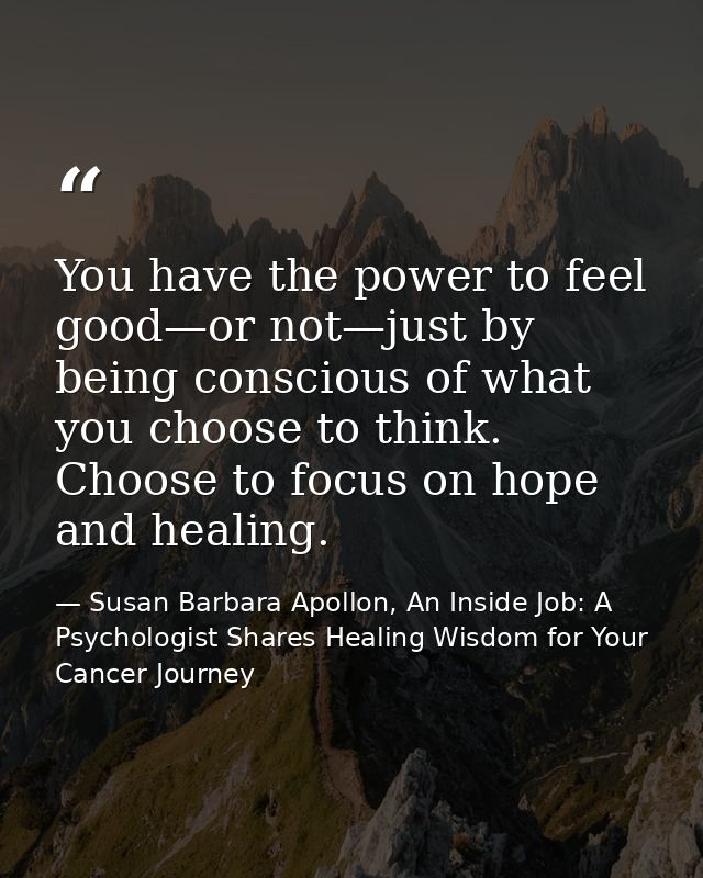 You have the power to feel good—or not—just by being conscious of what you choose to think. Choose to focus on hope and  — Susan Barbara Apollon, An Inside Job: A Psychologist Shares Healing Wisdom for Your Cancer Journey