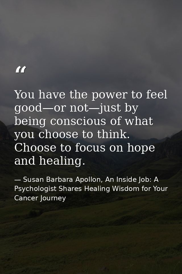 You have the power to feel good—or not—just by being conscious of what you choose to think. Choose to focus on hope and  — Susan Barbara Apollon, An Inside Job: A Psychologist Shares Healing Wisdom for Your Cancer Journey