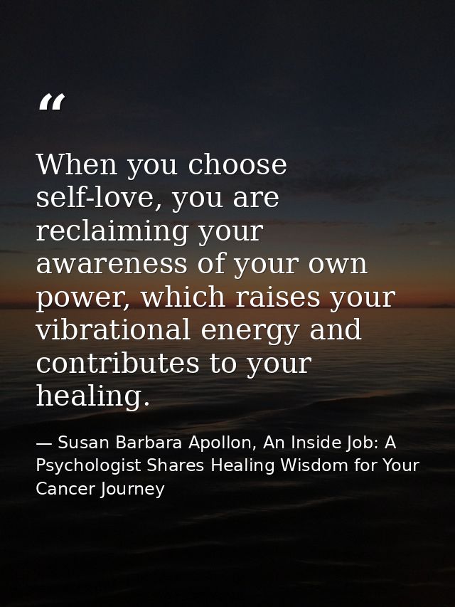 When you choose self-love, you are reclaiming your awareness of your own power, which raises your vibrational energy and — Susan Barbara Apollon, An Inside Job: A Psychologist Shares Healing Wisdom for Your Cancer Journey