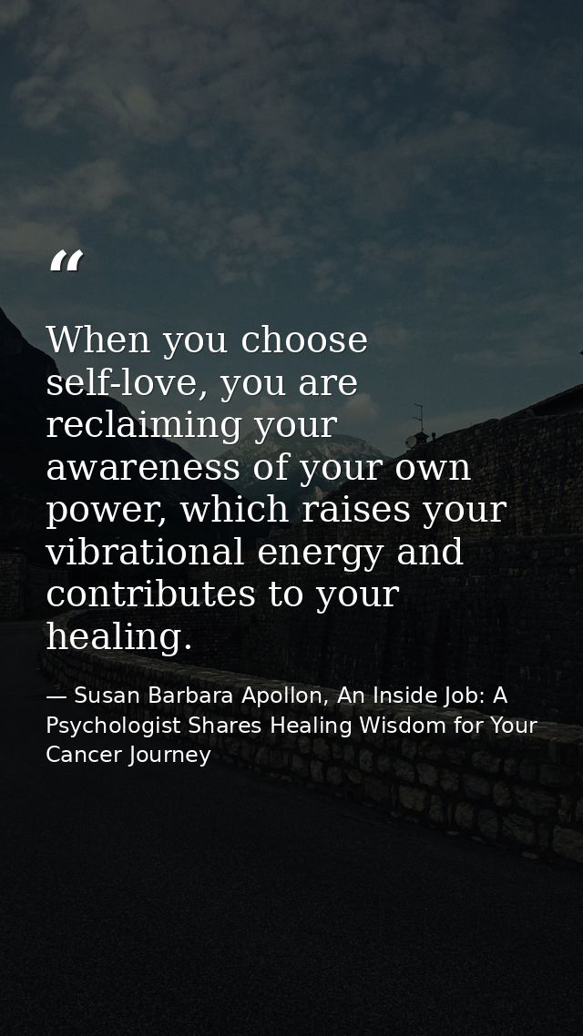 When you choose self-love, you are reclaiming your awareness of your own power, which raises your vibrational energy and — Susan Barbara Apollon, An Inside Job: A Psychologist Shares Healing Wisdom for Your Cancer Journey