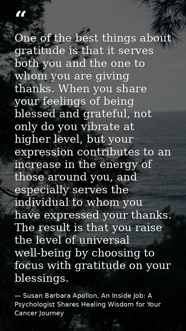 One of the best things about gratitude is that it serves both you and the one to whom you are giving thanks. When you sh — Susan Barbara Apollon, An Inside Job: A Psychologist Shares Healing Wisdom for Your Cancer Journey
