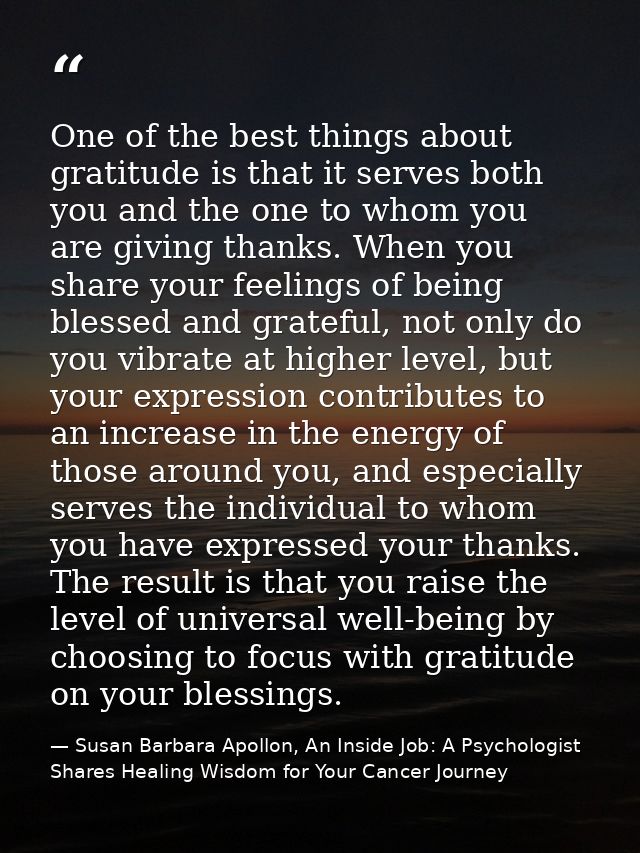 One of the best things about gratitude is that it serves both you and the one to whom you are giving thanks. When you sh — Susan Barbara Apollon, An Inside Job: A Psychologist Shares Healing Wisdom for Your Cancer Journey