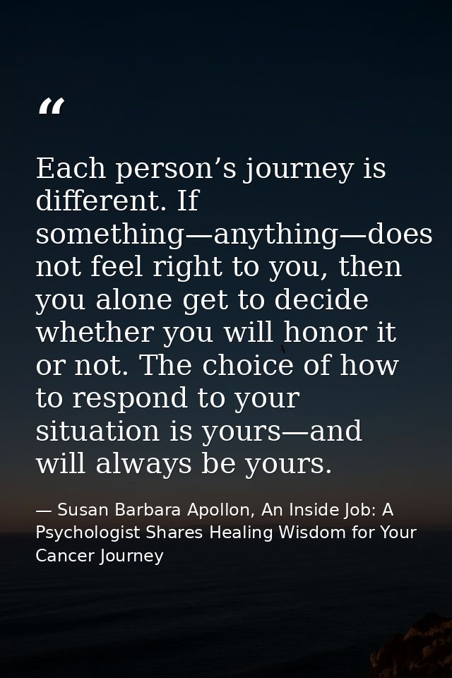 Each person’s journey is different. If something—anything—does not feel right to you, then you alone get to decide wheth — Susan Barbara Apollon, An Inside Job: A Psychologist Shares Healing Wisdom for Your Cancer Journey