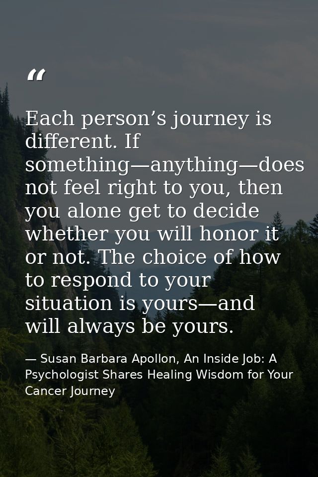 Each person’s journey is different. If something—anything—does not feel right to you, then you alone get to decide wheth — Susan Barbara Apollon, An Inside Job: A Psychologist Shares Healing Wisdom for Your Cancer Journey