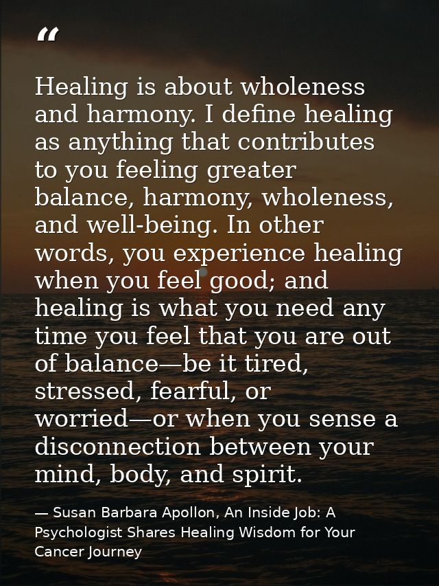 Healing is about wholeness and harmony. I deﬁne healing as anything that contributes to you feeling greater balance, har — Susan Barbara Apollon, An Inside Job: A Psychologist Shares Healing Wisdom for Your Cancer Journey