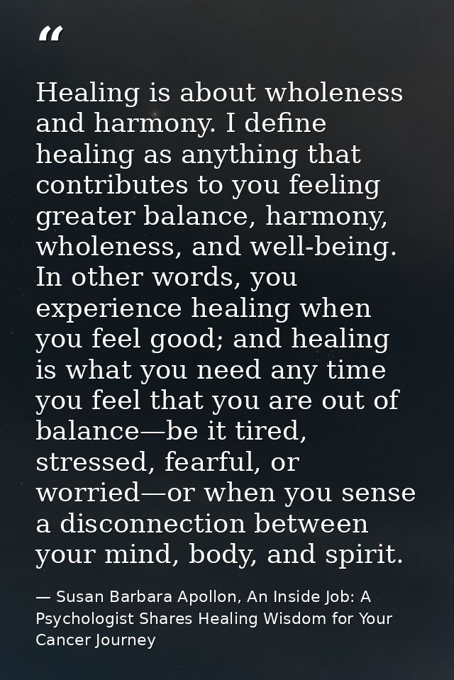 Healing is about wholeness and harmony. I deﬁne healing as anything that contributes to you feeling greater balance, har — Susan Barbara Apollon, An Inside Job: A Psychologist Shares Healing Wisdom for Your Cancer Journey