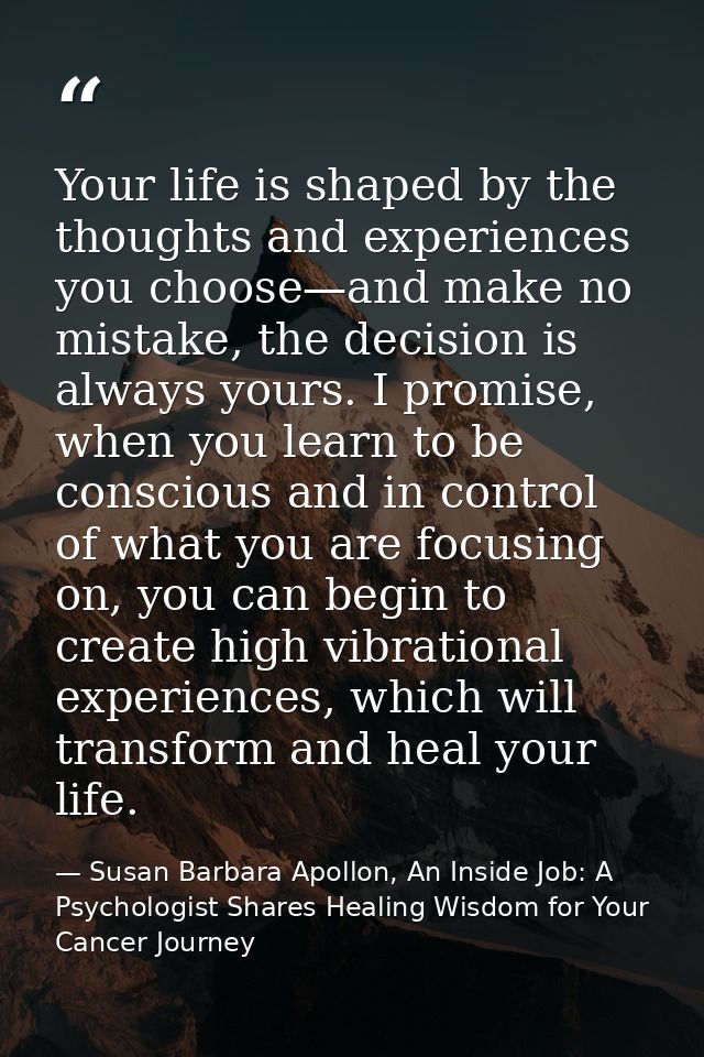 Your life is shaped by the thoughts and experiences you choose—and make no mistake, the decision is always yours. I prom — Susan Barbara Apollon, An Inside Job: A Psychologist Shares Healing Wisdom for Your Cancer Journey