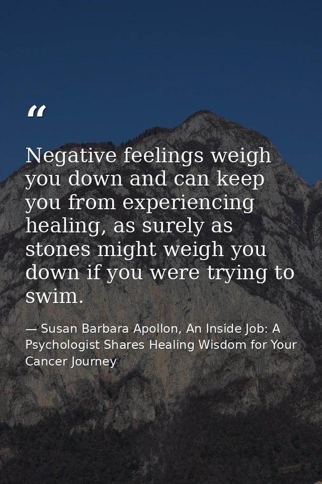 Negative feelings weigh you down and can keep you from experiencing healing, as surely as stones might weigh you down if — Susan Barbara Apollon, An Inside Job: A Psychologist Shares Healing Wisdom for Your Cancer Journey