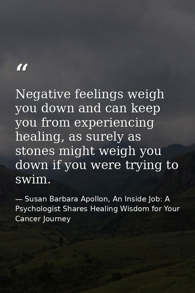 Negative feelings weigh you down and can keep you from experiencing healing, as surely as stones might weigh you down if — Susan Barbara Apollon, An Inside Job: A Psychologist Shares Healing Wisdom for Your Cancer Journey