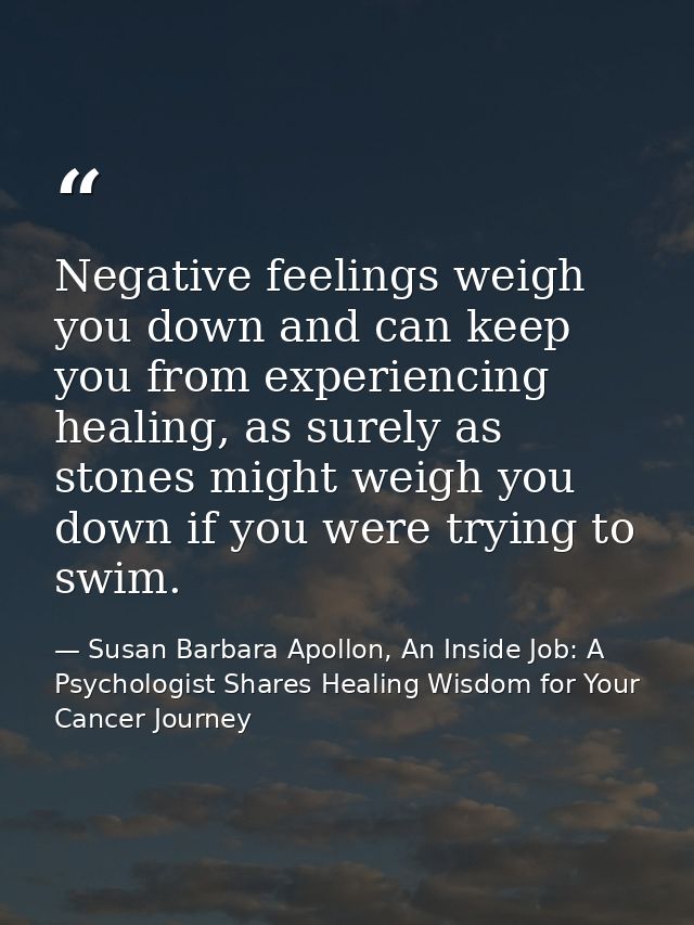 Negative feelings weigh you down and can keep you from experiencing healing, as surely as stones might weigh you down if — Susan Barbara Apollon, An Inside Job: A Psychologist Shares Healing Wisdom for Your Cancer Journey